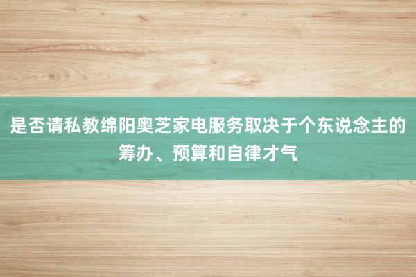 是否请私教绵阳奥芝家电服务取决于个东说念主的筹办、预算和自律才气
