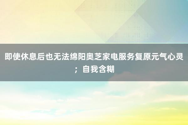 即使休息后也无法绵阳奥芝家电服务复原元气心灵；自我含糊